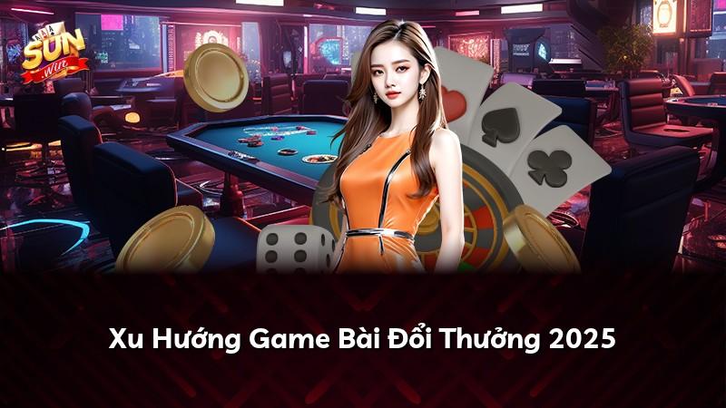 Xu Hướng Game Bài Đổi Thưởng 2025